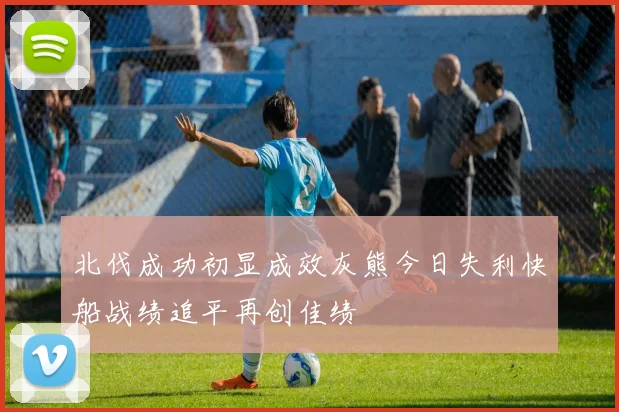 北伐成功初显成效灰熊今日失利快船战绩追平再创佳绩
