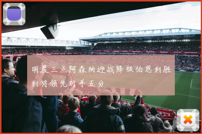 明晨三点阿森纳迎战降级伯恩利胜利将领先对手五分