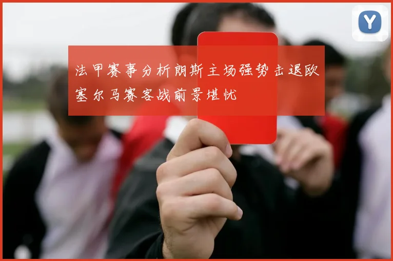 法甲赛事分析朗斯主场强势击退欧塞尔马赛客战前景堪忧