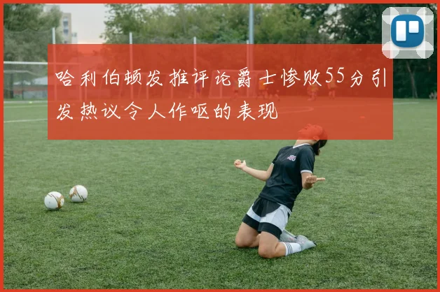 哈利伯顿发推评论爵士惨败55分引发热议令人作呕的表现