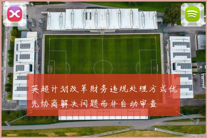 英超计划改革财务违规处理方式优先协商解决问题而非自动审查