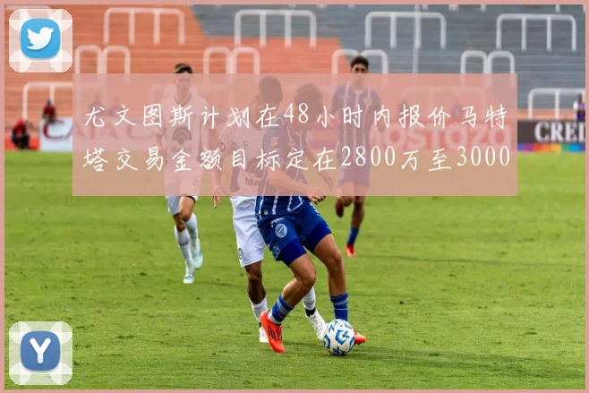 尤文图斯计划在48小时内报价马特塔交易金额目标定在2800万至3000万欧元