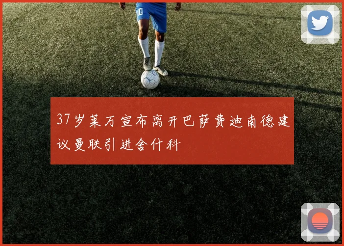 37岁莱万宣布离开巴萨费迪南德建议曼联引进舍什科