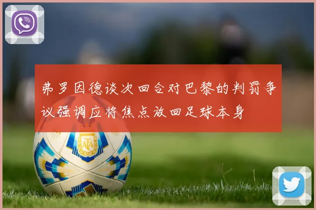 弗罗因德谈次回合对巴黎的判罚争议强调应将焦点放回足球本身
