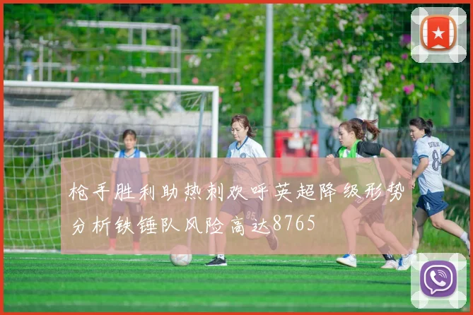枪手胜利助热刺欢呼英超降级形势分析铁锤队风险高达8765