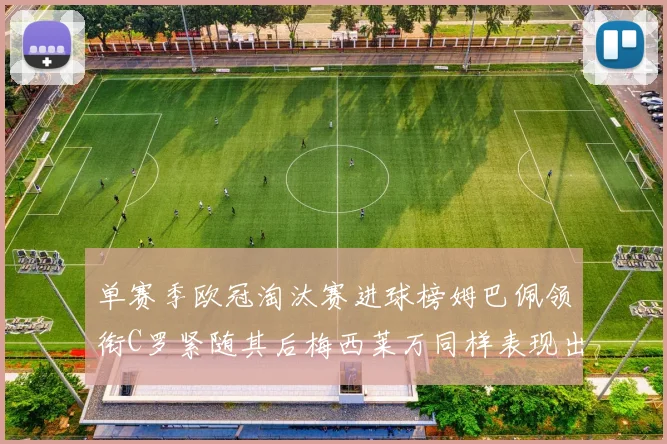 单赛季欧冠淘汰赛进球榜姆巴佩领衔C罗紧随其后梅西莱万同样表现出色