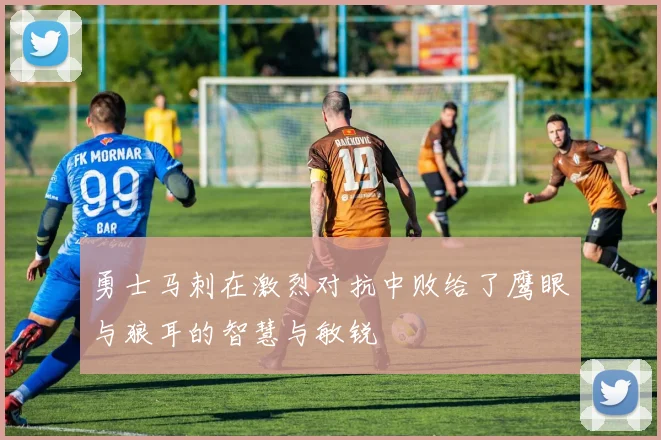 勇士马刺在激烈对抗中败给了鹰眼与狼耳的智慧与敏锐
