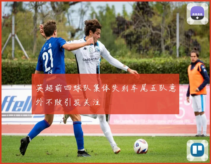 英超前四球队集体失利车尾五队意外不败引发关注