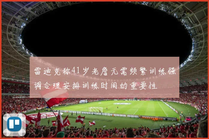 雷迪克称41岁老詹无需频繁训练强调合理安排训练时间的重要性