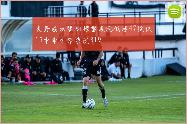 麦丹成功限制穆雷表现低迷47投仅15中命中率惨淡319