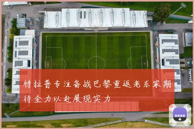 特拉普专注备战巴黎重返老东家期待全力以赴展现实力