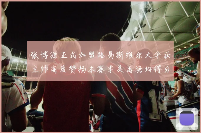张博源正式加盟路易斯维尔大学获主帅高度赞扬本赛季美高场均得分达到202分