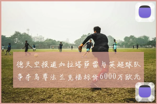 德天空报道加拉塔萨雷与英超球队争夺乌尊法兰克福标价6000万欧元