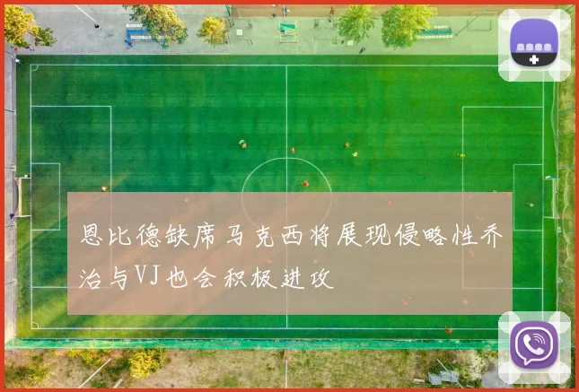 恩比德缺席马克西将展现侵略性乔治与VJ也会积极进攻