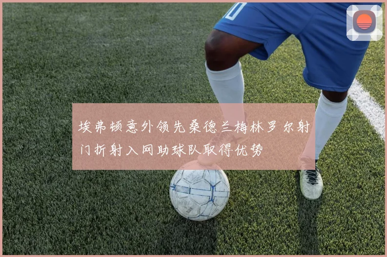 埃弗顿意外领先桑德兰梅林罗尔射门折射入网助球队取得优势