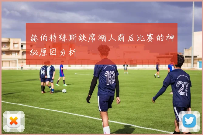 赫伯特琼斯缺席湖人前后比赛的神秘原因分析