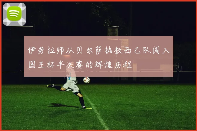伊劳拉师从贝尔萨执教西乙队闯入国王杯半决赛的辉煌历程