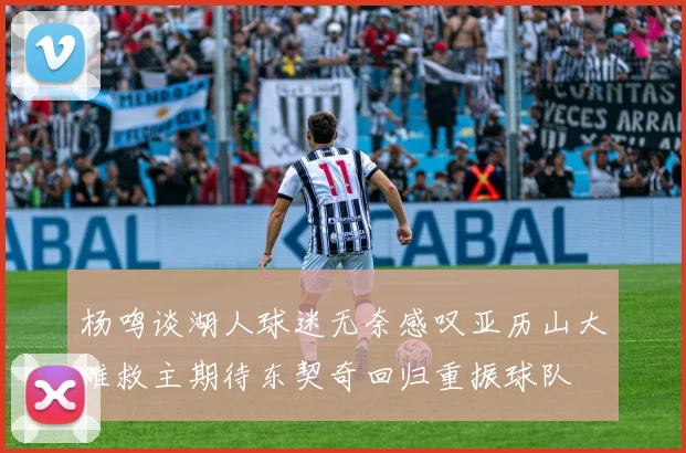 杨鸣谈湖人球迷无奈感叹亚历山大难救主期待东契奇回归重振球队